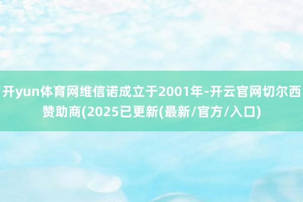开yun体育网维信诺成立于2001年-开云官网切尔西赞助商(2025已更新(最新/官方/入口)