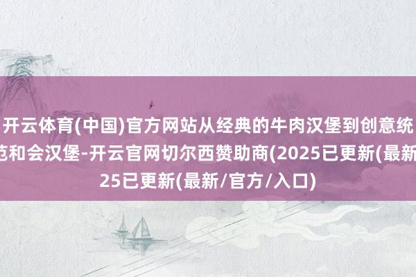 开云体育(中国)官方网站从经典的牛肉汉堡到创意统共的地域风范和会汉堡-开云官网切尔西赞助商(2025已更新(最新/官方/入口)