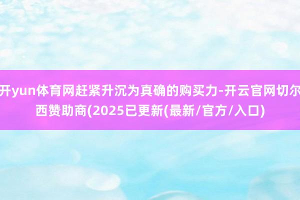 开yun体育网赶紧升沉为真确的购买力-开云官网切尔西赞助商(2025已更新(最新/官方/入口)