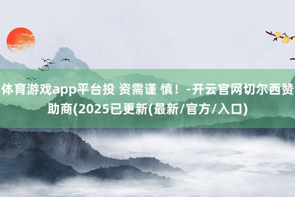 体育游戏app平台投 资需谨 慎！-开云官网切尔西赞助商(2025已更新(最新/官方/入口)