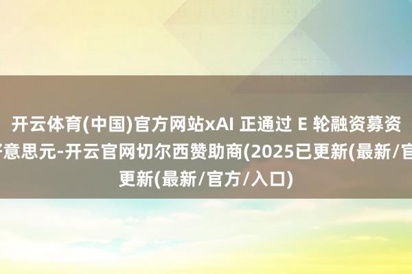 开云体育(中国)官方网站xAI 正通过 E 轮融资募资 150 亿好意思元-开云官网切尔西赞助商(2025已更新(最新/官方/入口)