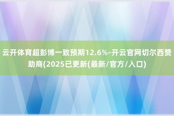 云开体育超彭博一致预期12.6%-开云官网切尔西赞助商(2025已更新(最新/官方/入口)