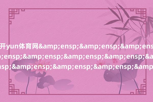 开yun体育网&ensp;&ensp;&ensp;&ensp;&ensp;&ensp;&ensp;&ensp;&ensp;&ensp;&ensp;&ensp;&ensp;&ensp;&ensp;&ensp;&ensp;&ensp;&ensp;&am
