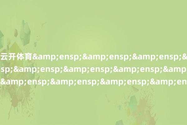 云开体育&ensp;&ensp;&ensp;&ensp;&ensp;&ensp;&ensp;&ensp;&ensp;&ensp;&ensp;&ensp;&ensp;&ensp;&ensp;&ensp;&ensp;&ensp;&ensp;&e