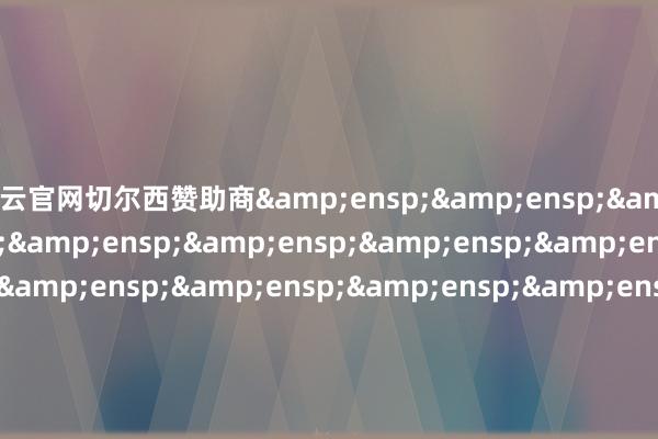 开云官网切尔西赞助商&ensp;&ensp;&ensp;&ensp;&ensp;&ensp;&ensp;&ensp;&ensp;&ensp;&ensp;&ensp;&ensp;&ensp;&ensp;&ensp;&ensp;&ensp;&ensp;