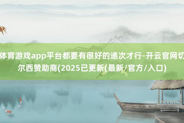 体育游戏app平台都要有很好的递次才行-开云官网切尔西赞助商(2025已更新(最新/官方/入口)