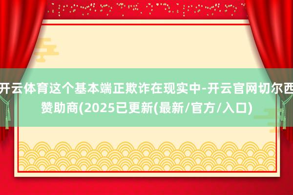 开云体育这个基本端正欺诈在现实中-开云官网切尔西赞助商(2025已更新(最新/官方/入口)