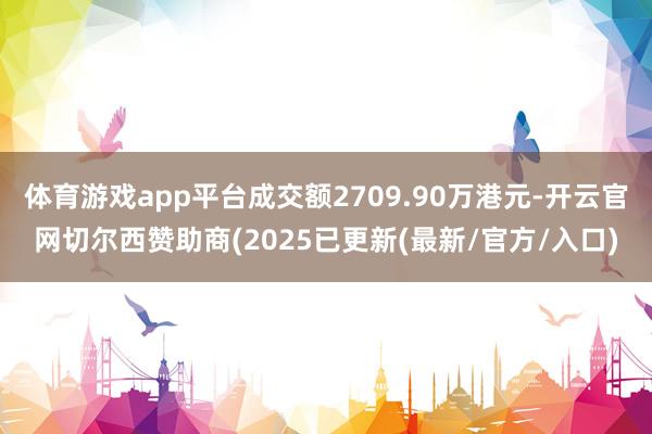 体育游戏app平台成交额2709.90万港元-开云官网切尔西赞助商(2025已更新(最新/官方/入口)