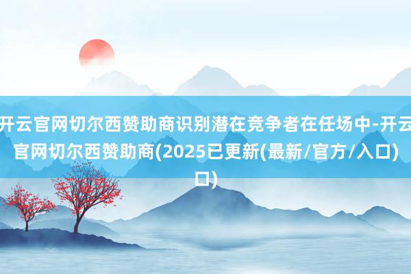 开云官网切尔西赞助商识别潜在竞争者在任场中-开云官网切尔西赞助商(2025已更新(最新/官方/入口)
