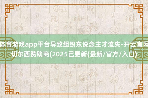 体育游戏app平台导致组织东说念主才流失-开云官网切尔西赞助商(2025已更新(最新/官方/入口)