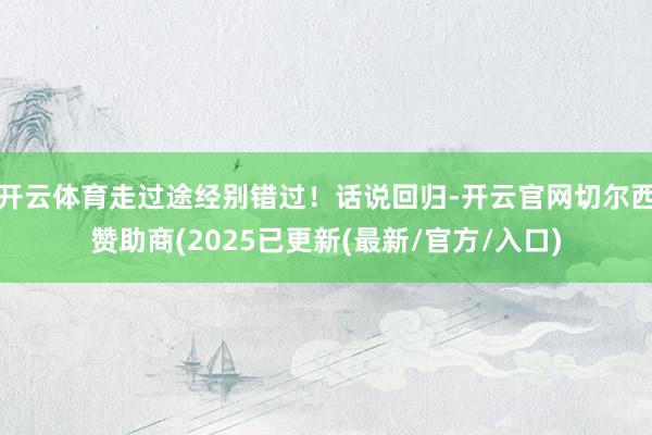 开云体育走过途经别错过！话说回归-开云官网切尔西赞助商(2025已更新(最新/官方/入口)
