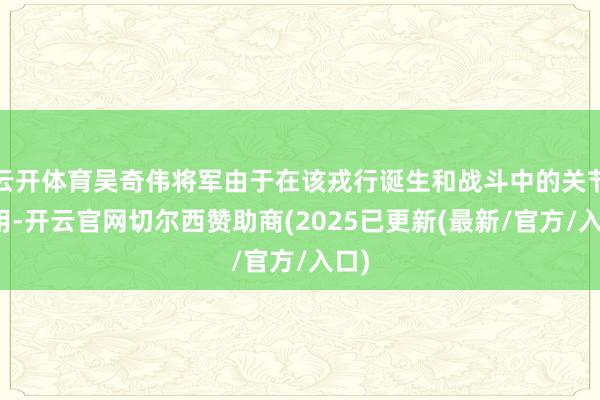 云开体育吴奇伟将军由于在该戎行诞生和战斗中的关节作用-开云官网切尔西赞助商(2025已更新(最新/官方/入口)