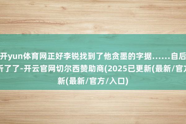 开yun体育网正好李锐找到了他贪墨的字据……自后的她没听了了-开云官网切尔西赞助商(2025已更新(最新/官方/入口)