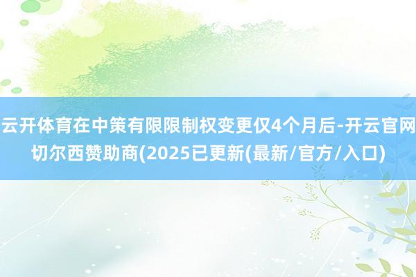 云开体育在中策有限限制权变更仅4个月后-开云官网切尔西赞助商(2025已更新(最新/官方/入口)