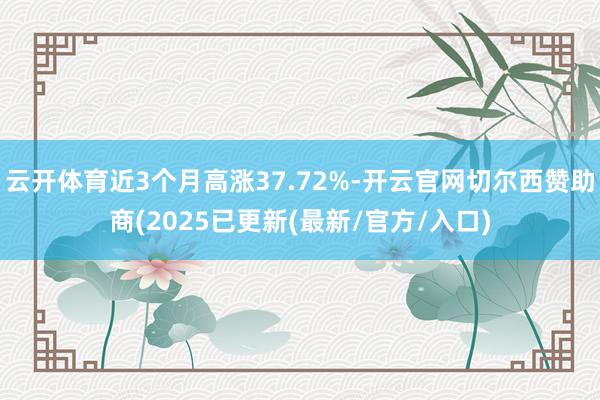 云开体育近3个月高涨37.72%-开云官网切尔西赞助商(2025已更新(最新/官方/入口)