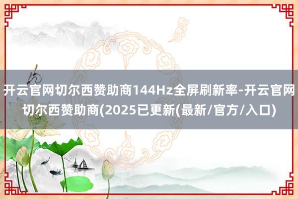 开云官网切尔西赞助商144Hz全屏刷新率-开云官网切尔西赞助商(2025已更新(最新/官方/入口)