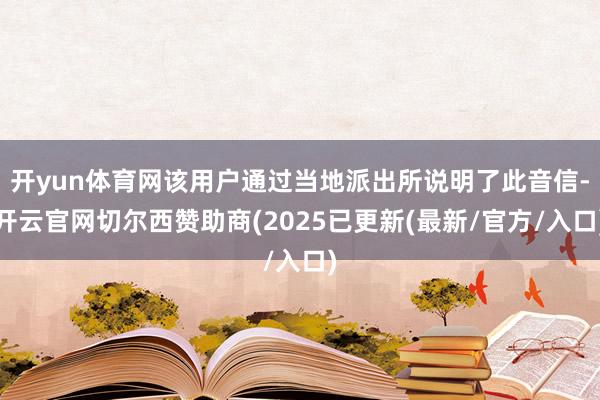 开yun体育网该用户通过当地派出所说明了此音信-开云官网切尔西赞助商(2025已更新(最新/官方/入口)