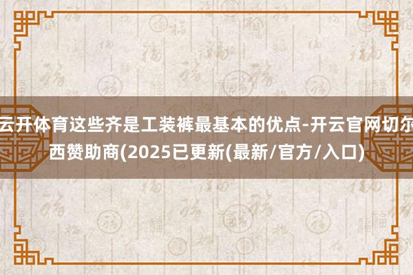云开体育这些齐是工装裤最基本的优点-开云官网切尔西赞助商(2025已更新(最新/官方/入口)