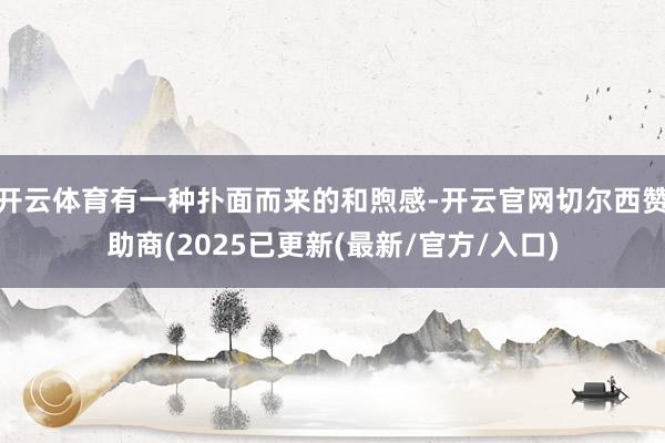 开云体育有一种扑面而来的和煦感-开云官网切尔西赞助商(2025已更新(最新/官方/入口)