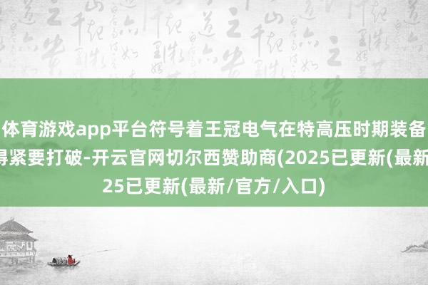 体育游戏app平台符号着王冠电气在特高压时期装备方面再次赢得紧要打破-开云官网切尔西赞助商(2025已更新(最新/官方/入口)
