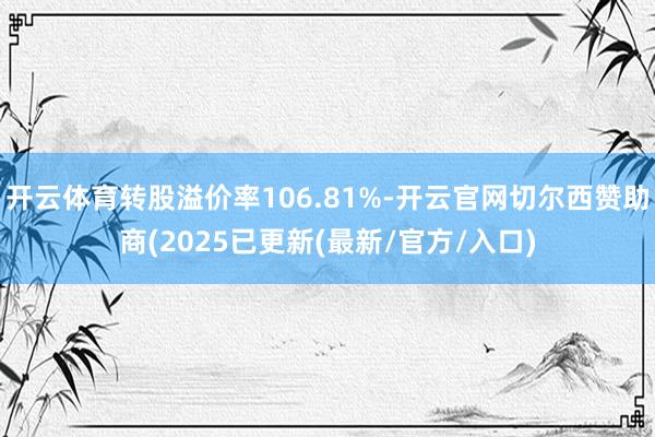 开云体育转股溢价率106.81%-开云官网切尔西赞助商(2025已更新(最新/官方/入口)