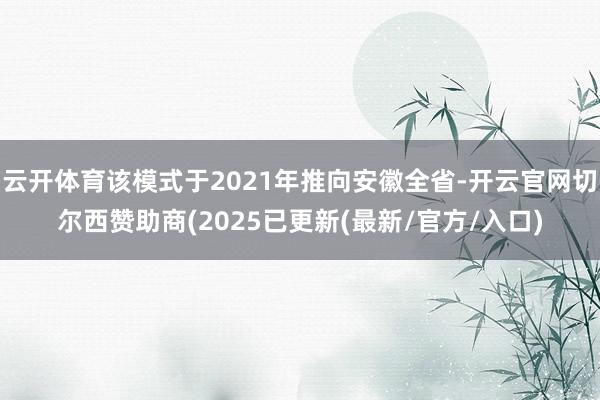 云开体育该模式于2021年推向安徽全省-开云官网切尔西赞助商(2025已更新(最新/官方/入口)