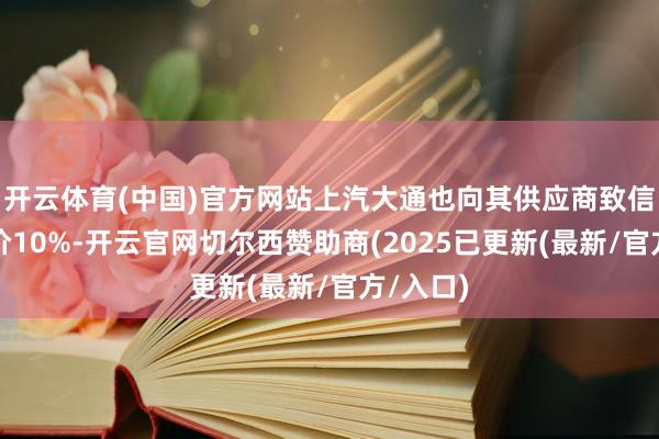 开云体育(中国)官方网站上汽大通也向其供应商致信条款降价10%-开云官网切尔西赞助商(2025已更新(最新/官方/入口)