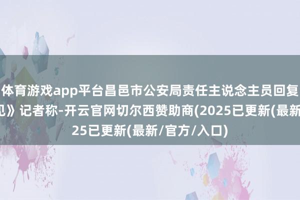 体育游戏app平台昌邑市公安局责任主说念主员回复大河报《看见》记者称-开云官网切尔西赞助商(2025已更新(最新/官方/入口)