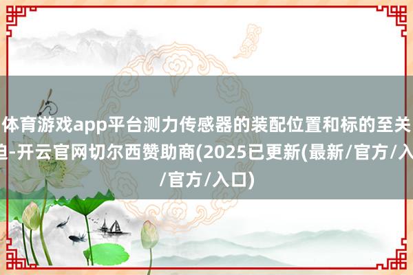 体育游戏app平台测力传感器的装配位置和标的至关紧迫-开云官网切尔西赞助商(2025已更新(最新/官方/入口)