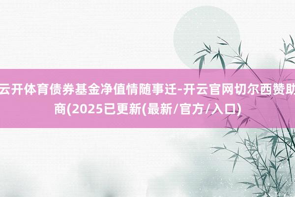 云开体育债券基金净值情随事迁-开云官网切尔西赞助商(2025已更新(最新/官方/入口)