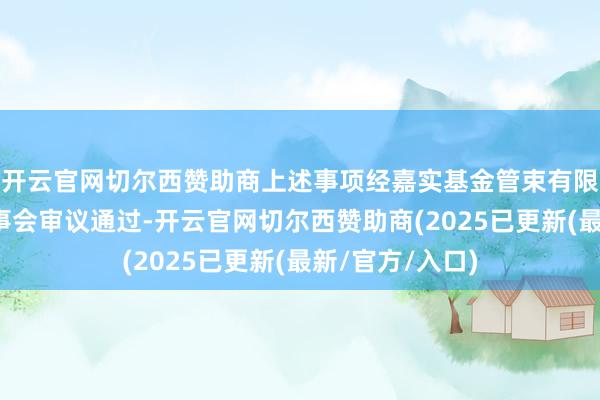 开云官网切尔西赞助商上述事项经嘉实基金管束有限公司第九届董事会审议通过-开云官网切尔西赞助商(2025已更新(最新/官方/入口)