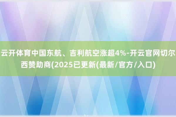 云开体育中国东航、吉利航空涨超4%-开云官网切尔西赞助商(2025已更新(最新/官方/入口)