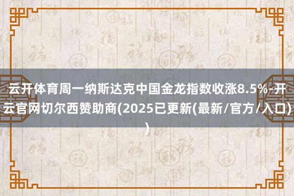 云开体育　　周一纳斯达克中国金龙指数收涨8.5%-开云官网切尔西赞助商(2025已更新(最新/官方/入口)