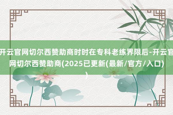 开云官网切尔西赞助商时时在专科老练界限后-开云官网切尔西赞助商(2025已更新(最新/官方/入口)