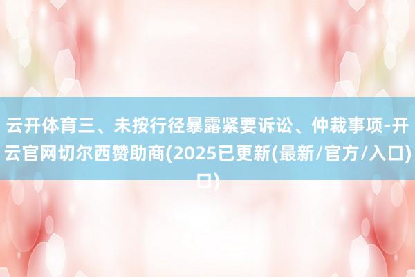 云开体育　　三、未按行径暴露紧要诉讼、仲裁事项-开云官网切尔西赞助商(2025已更新(最新/官方/入口)