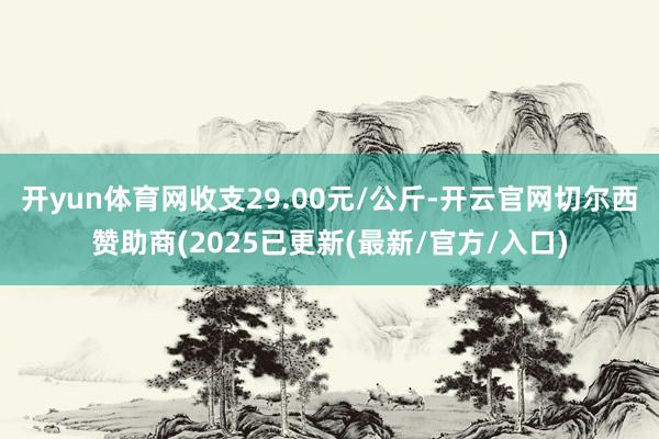 开yun体育网收支29.00元/公斤-开云官网切尔西赞助商(2025已更新(最新/官方/入口)