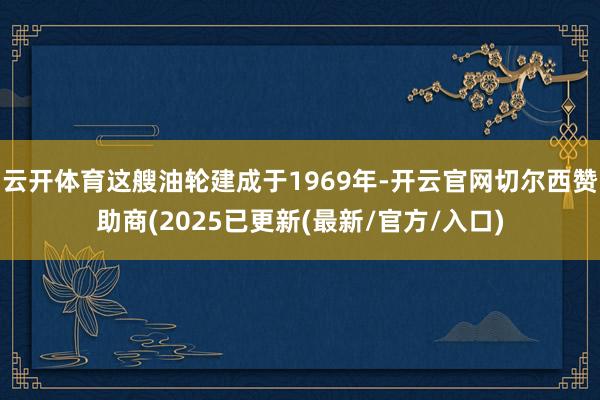 云开体育这艘油轮建成于1969年-开云官网切尔西赞助商(2025已更新(最新/官方/入口)