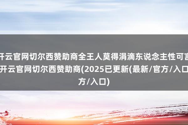 开云官网切尔西赞助商全王人莫得涓滴东说念主性可言-开云官网切尔西赞助商(2025已更新(最新/官方/入口)
