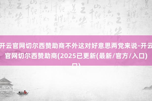 开云官网切尔西赞助商不外这对好意思两党来说-开云官网切尔西赞助商(2025已更新(最新/官方/入口)