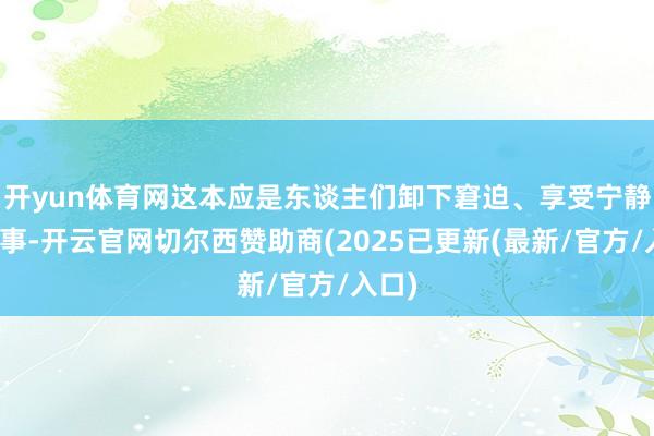 开yun体育网这本应是东谈主们卸下窘迫、享受宁静的本事-开云官网切尔西赞助商(2025已更新(最新/官方/入口)