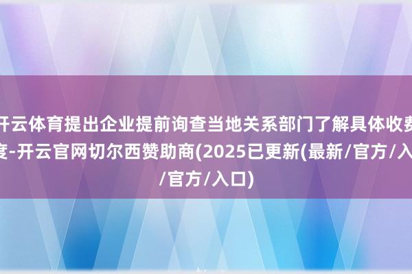 开云体育提出企业提前询查当地关系部门了解具体收费尺度-开云官网切尔西赞助商(2025已更新(最新/官方/入口)