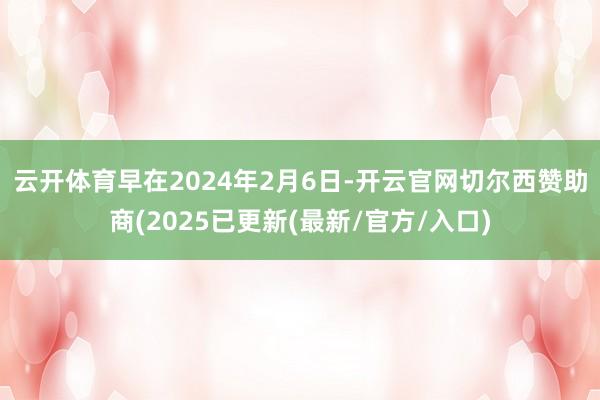 云开体育　　早在2024年2月6日-开云官网切尔西赞助商(2025已更新(最新/官方/入口)