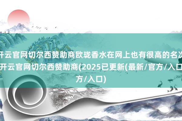 开云官网切尔西赞助商欧珑香水在网上也有很高的名次-开云官网切尔西赞助商(2025已更新(最新/官方/入口)