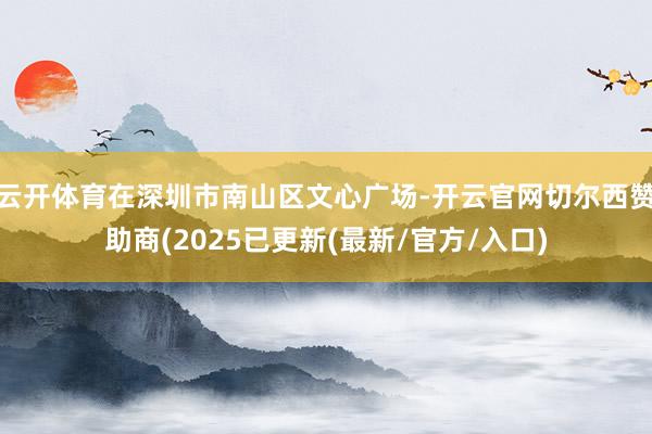 云开体育在深圳市南山区文心广场-开云官网切尔西赞助商(2025已更新(最新/官方/入口)