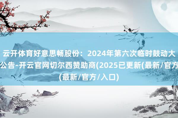 云开体育好意思畅股份：2024年第六次临时鼓动大会方案公告-开云官网切尔西赞助商(2025已更新(最新/官方/入口)