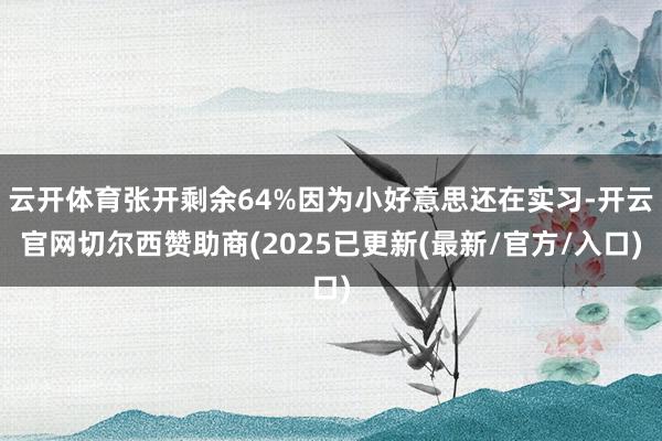 云开体育张开剩余64%因为小好意思还在实习-开云官网切尔西赞助商(2025已更新(最新/官方/入口)