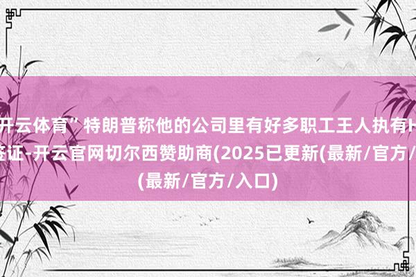 开云体育”特朗普称他的公司里有好多职工王人执有H-1B签证-开云官网切尔西赞助商(2025已更新(最新/官方/入口)
