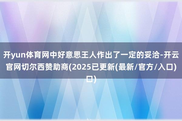开yun体育网中好意思王人作出了一定的妥洽-开云官网切尔西赞助商(2025已更新(最新/官方/入口)