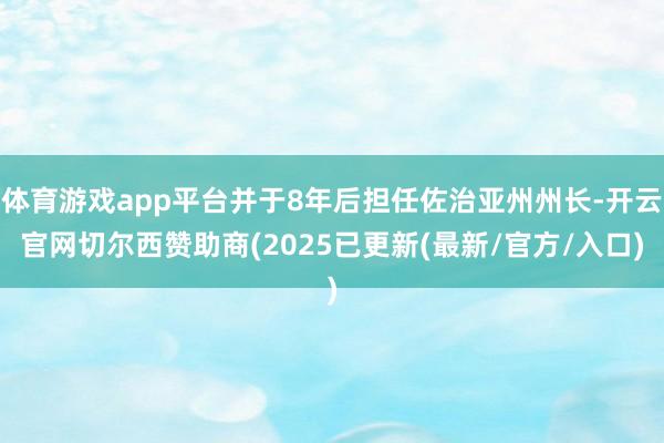 体育游戏app平台并于8年后担任佐治亚州州长-开云官网切尔西赞助商(2025已更新(最新/官方/入口)
