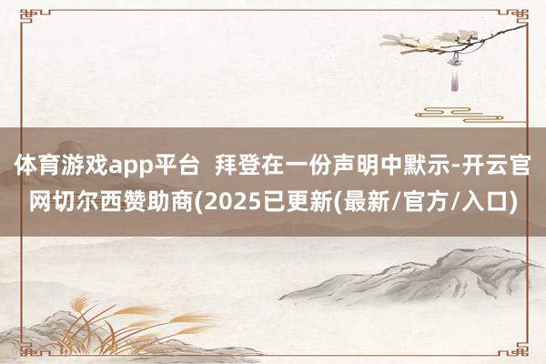体育游戏app平台  拜登在一份声明中默示-开云官网切尔西赞助商(2025已更新(最新/官方/入口)